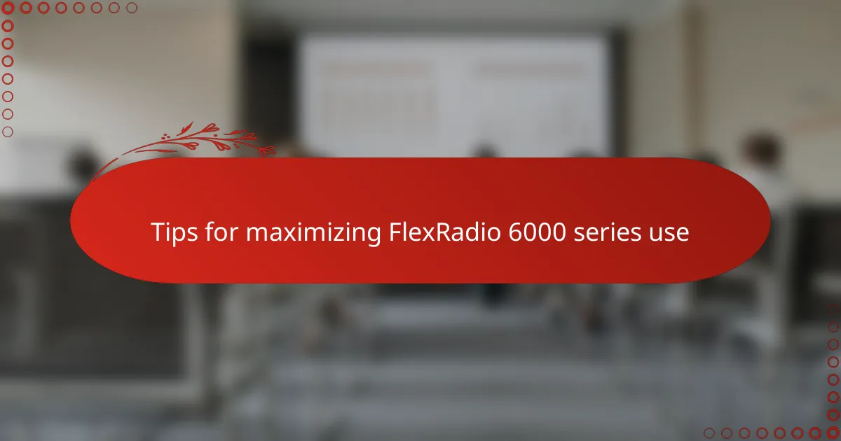 Tips for maximizing FlexRadio 6000 series use